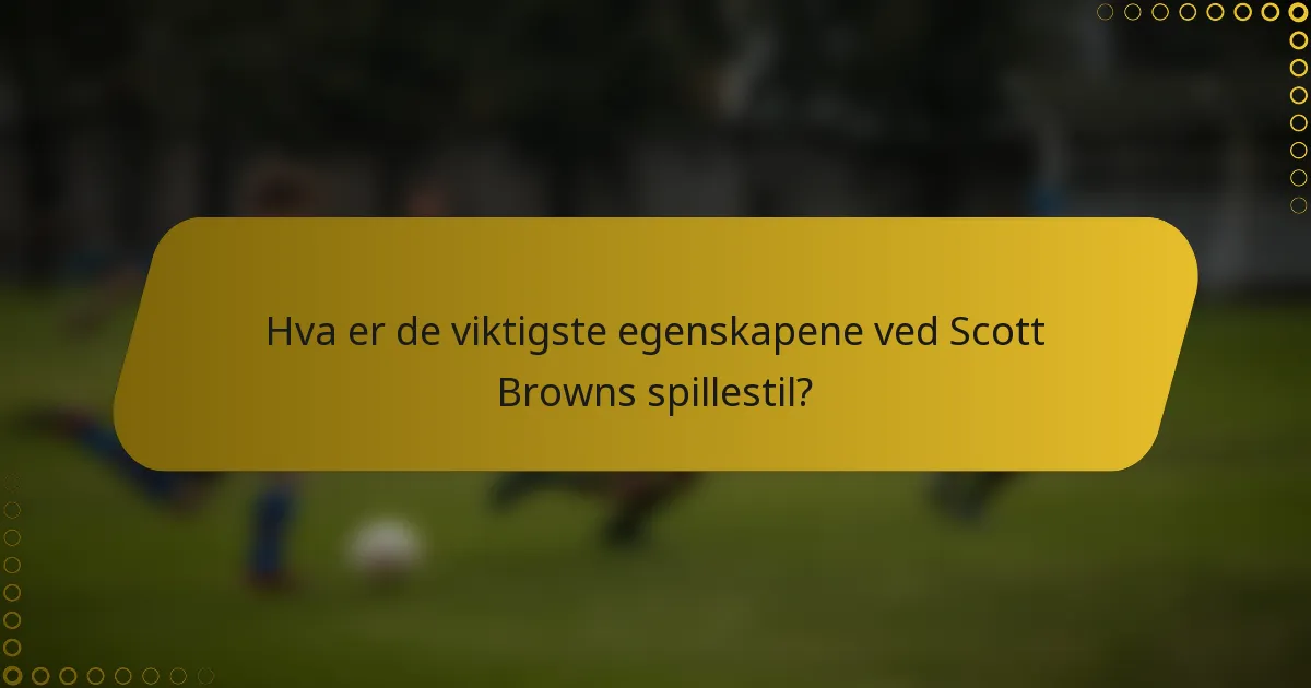 Hva er de viktigste egenskapene ved Scott Browns spillestil?