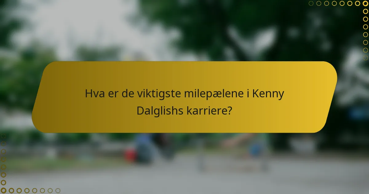 Hva er de viktigste milepælene i Kenny Dalglishs karriere?