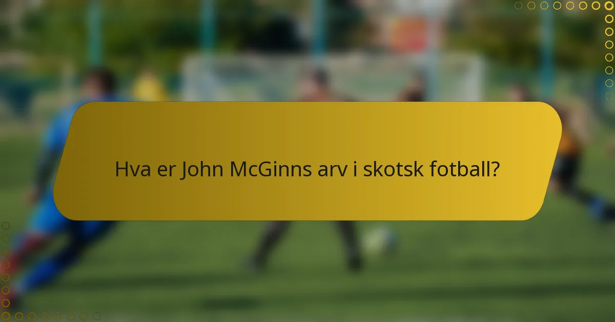 Hva er John McGinns arv i skotsk fotball?