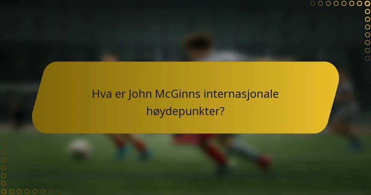 Hva er John McGinns internasjonale høydepunkter?