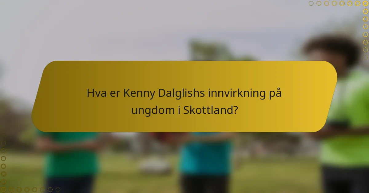 Hva er Kenny Dalglishs innvirkning på ungdom i Skottland?