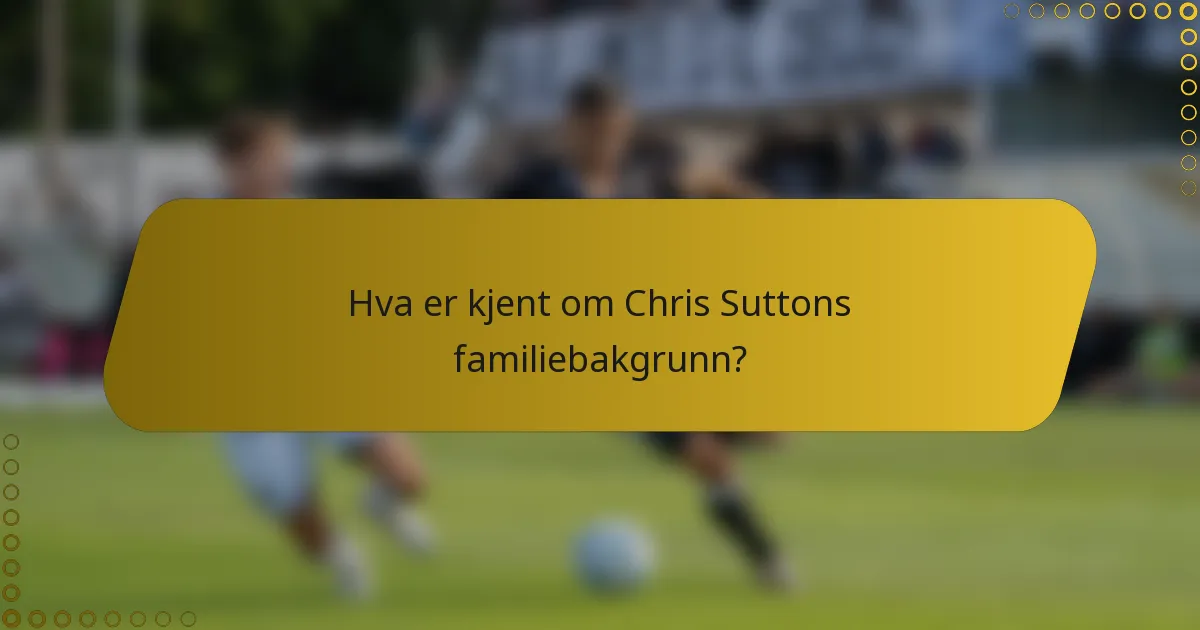 Hva er kjent om Chris Suttons familiebakgrunn?