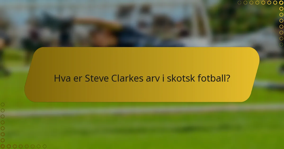 Hva er Steve Clarkes arv i skotsk fotball?