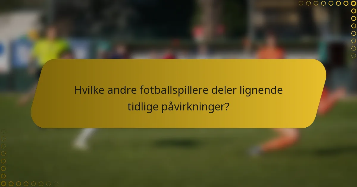 Hvilke andre fotballspillere deler lignende tidlige påvirkninger?