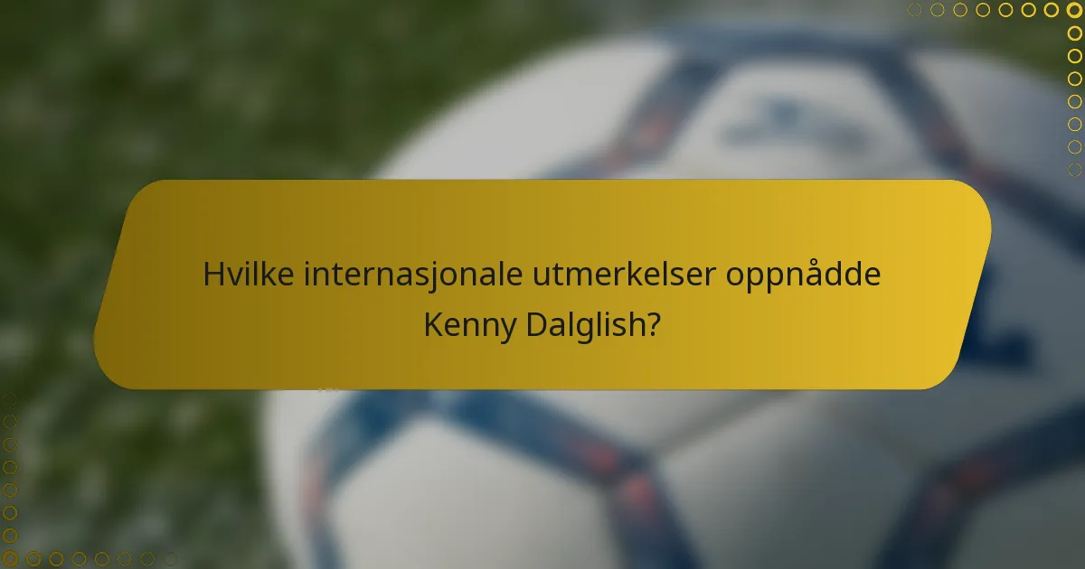 Hvilke internasjonale utmerkelser oppnådde Kenny Dalglish?