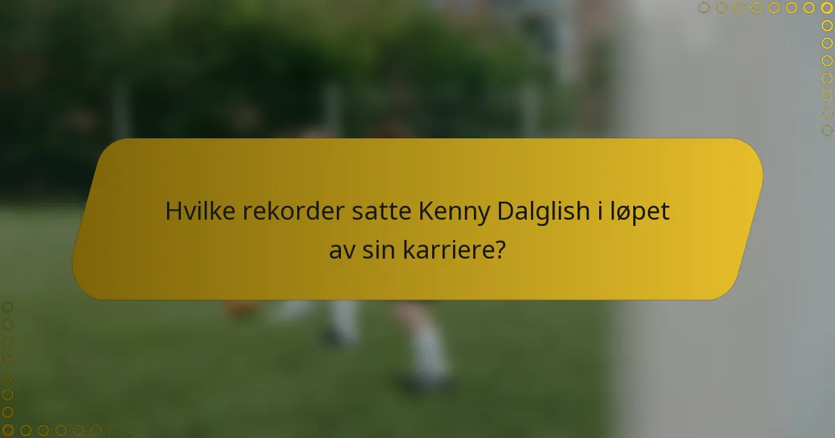 Hvilke rekorder satte Kenny Dalglish i løpet av sin karriere?