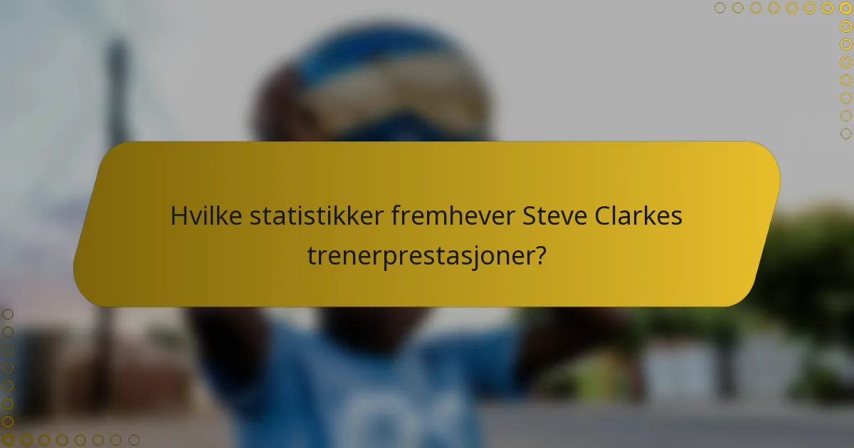 Hvilke statistikker fremhever Steve Clarkes trenerprestasjoner?