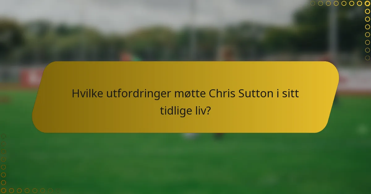 Hvilke utfordringer møtte Chris Sutton i sitt tidlige liv?