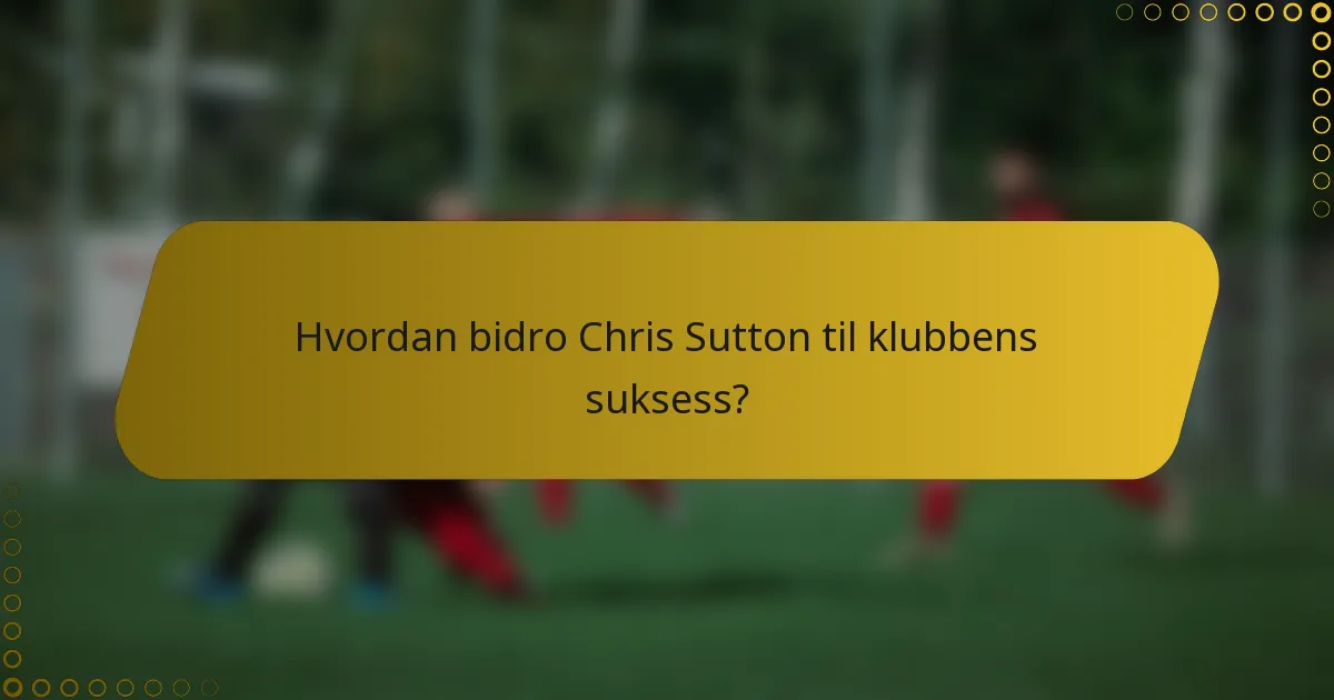 Hvordan bidro Chris Sutton til klubbens suksess?
