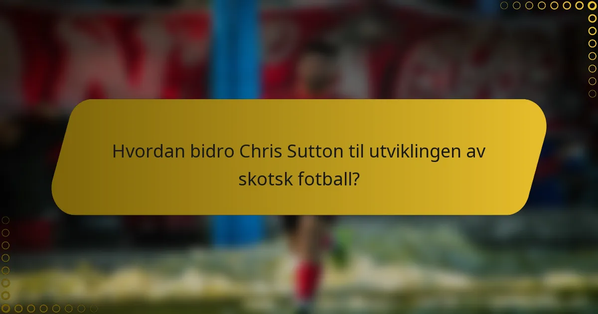 Hvordan bidro Chris Sutton til utviklingen av skotsk fotball?
