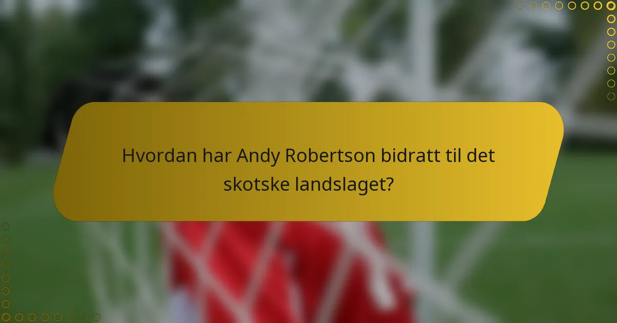 Hvordan har Andy Robertson bidratt til det skotske landslaget?