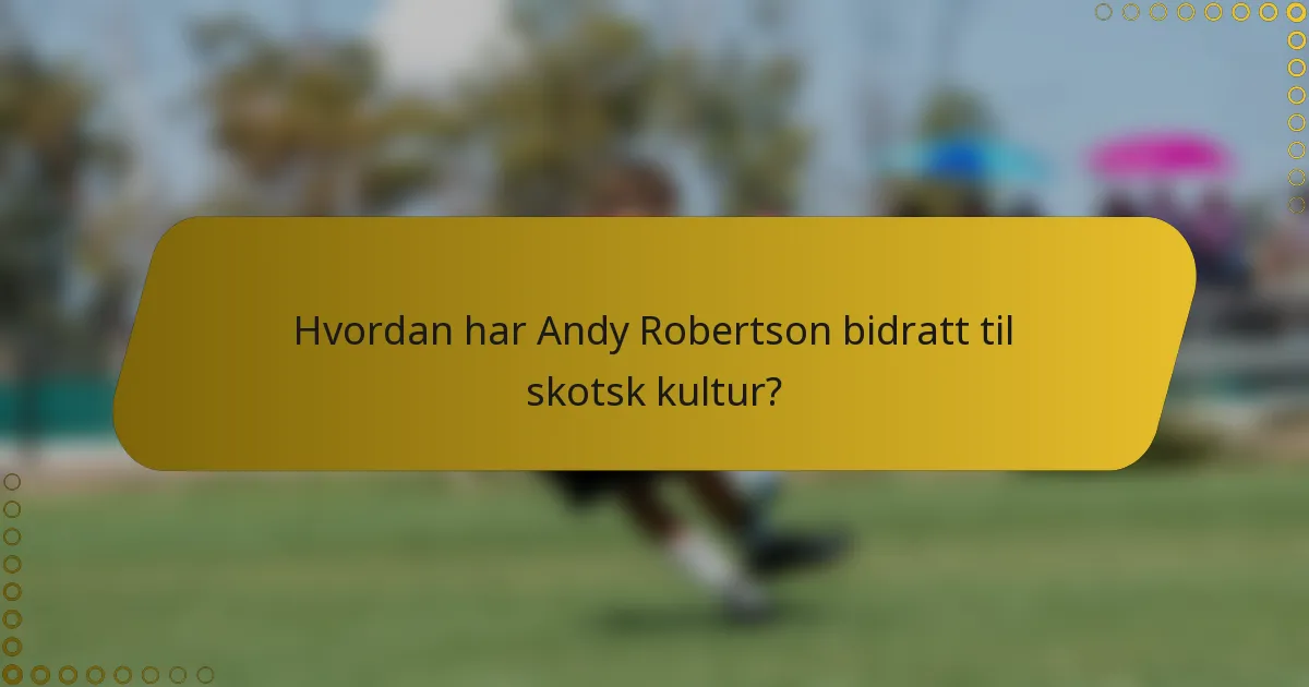 Hvordan har Andy Robertson bidratt til skotsk kultur?