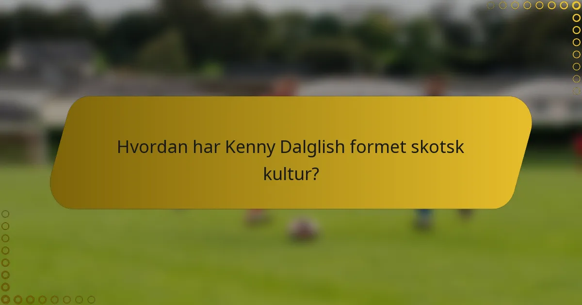 Hvordan har Kenny Dalglish formet skotsk kultur?