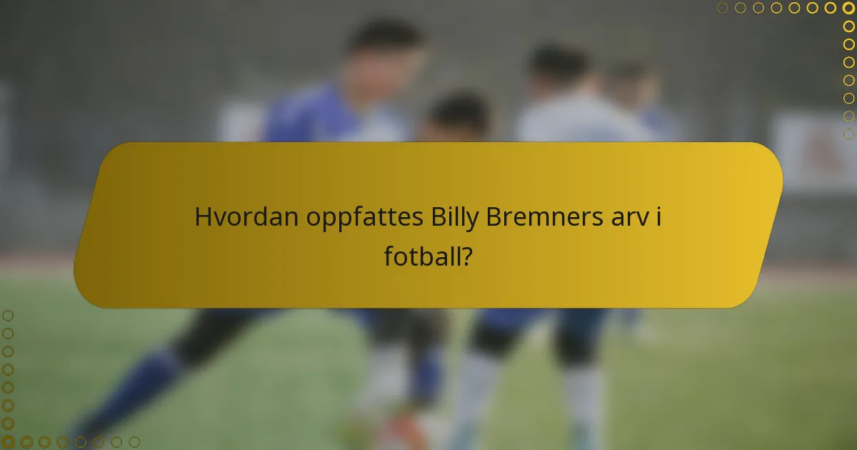 Hvordan oppfattes Billy Bremners arv i fotball?