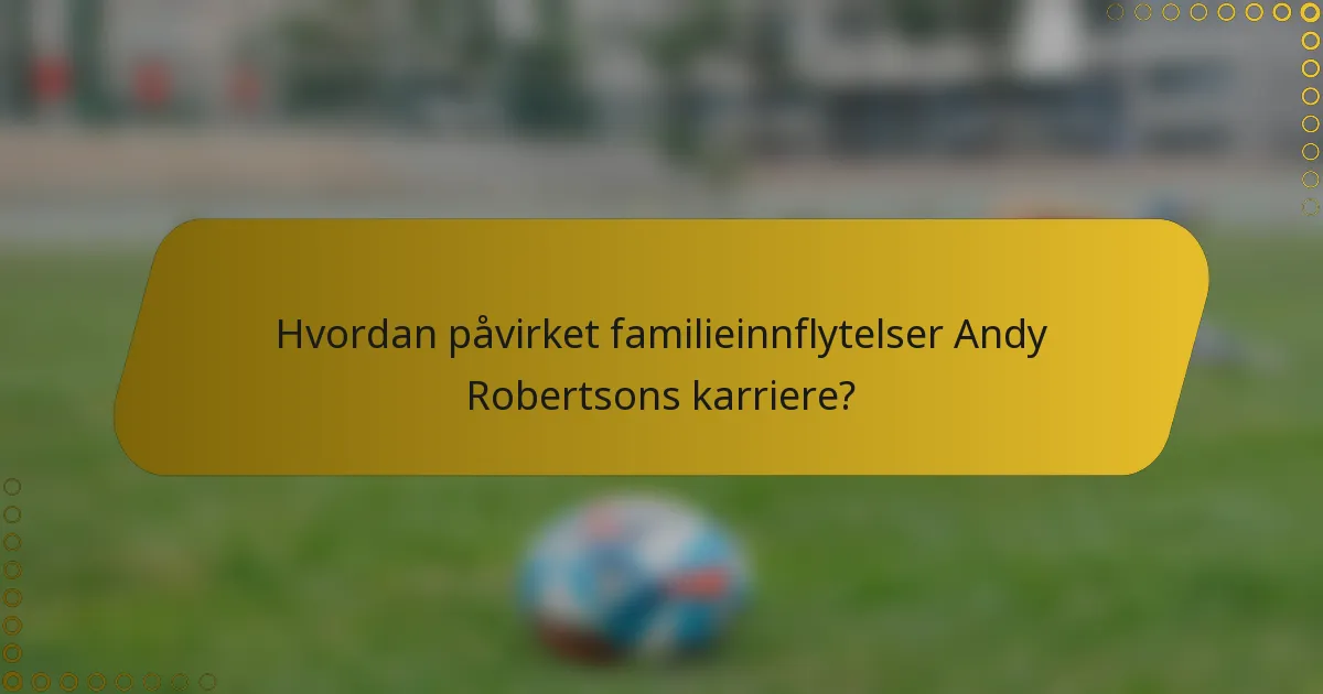 Hvordan påvirket familieinnflytelser Andy Robertsons karriere?