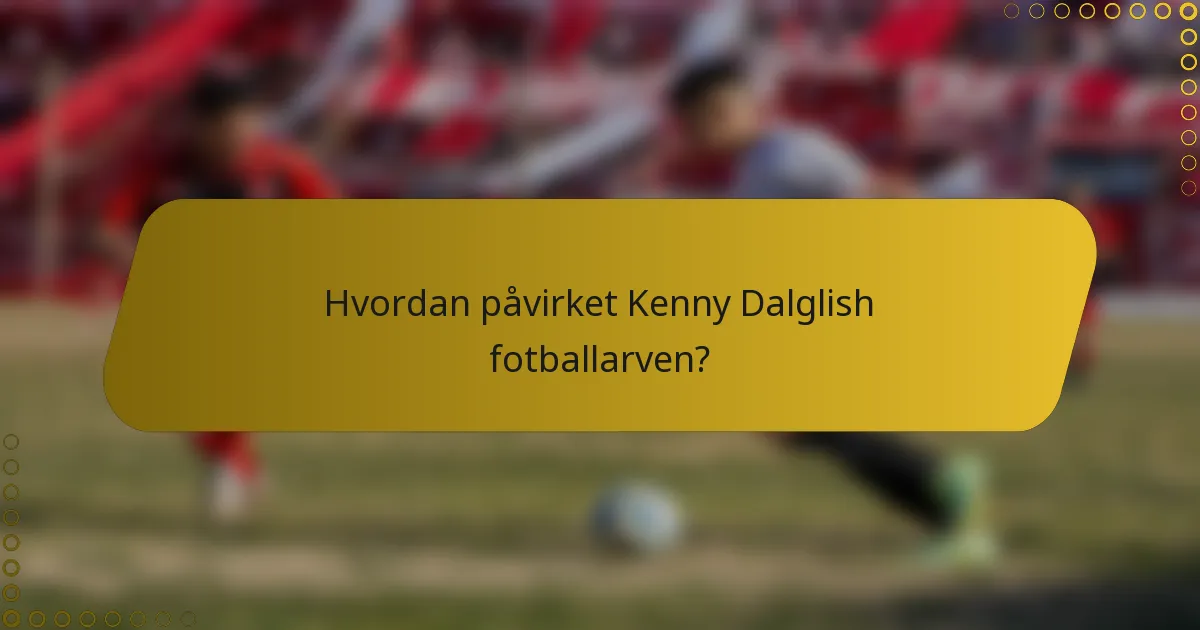 Hvordan påvirket Kenny Dalglish fotballarven?