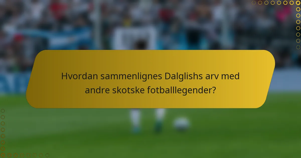 Hvordan sammenlignes Dalglishs arv med andre skotske fotballlegender?