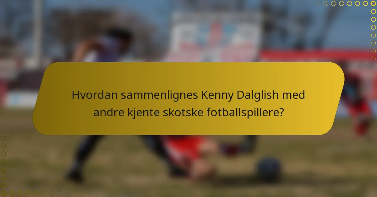 Hvordan sammenlignes Kenny Dalglish med andre kjente skotske fotballspillere?